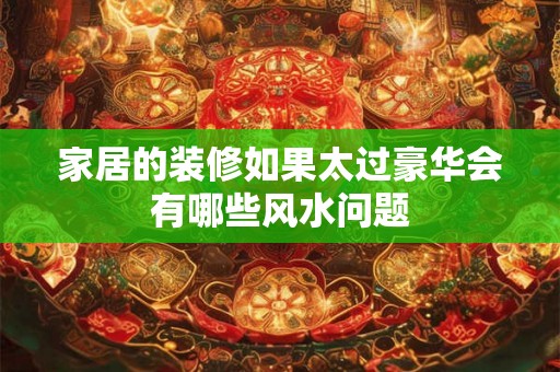 家居的装修如果太过豪华会有哪些风水问题 家居的装修如果太过豪华会有哪些风水问题