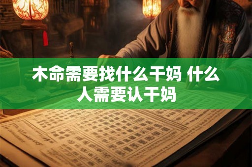 木命需要找什么干妈 什么人需要认干妈 木命需要找什么干妈 什么人需要认干妈