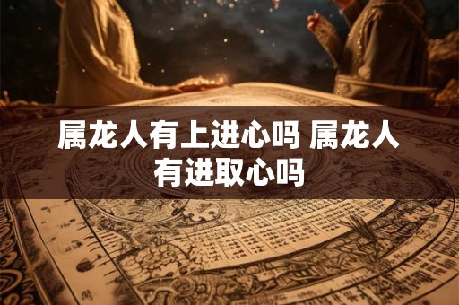 属龙人有上进心吗 属龙人有进取心吗