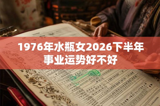 1976年水瓶女2026下半年事业运势好不好