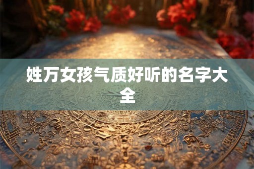 姓万女孩气质好听的名字大全 姓万女孩气质好听的名字大全