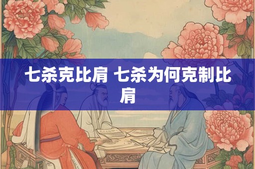 七杀克比肩 七杀为何克制比肩 七杀克比肩 七杀为何克制比肩