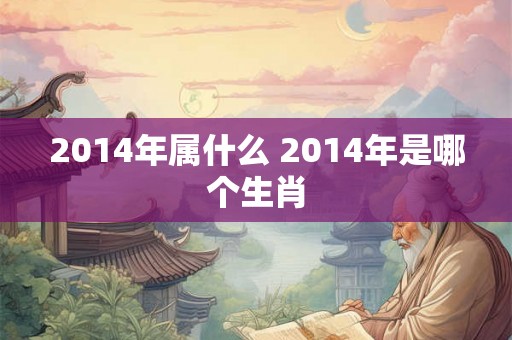 2014年属什么 2014年是哪个生肖