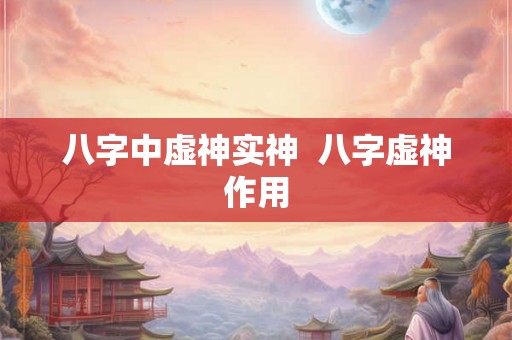 八字中虚神实神 八字虚神作用 八字中虚神实神 八字虚神作用