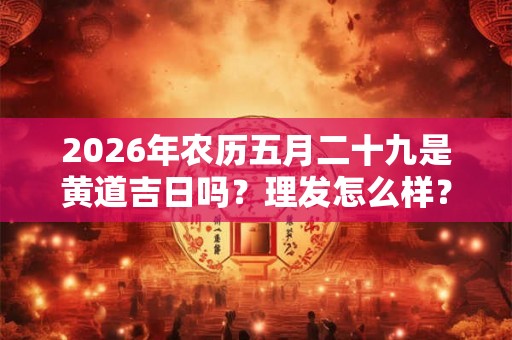 2026年农历五月二十九是黄道吉日吗？理发怎么样？