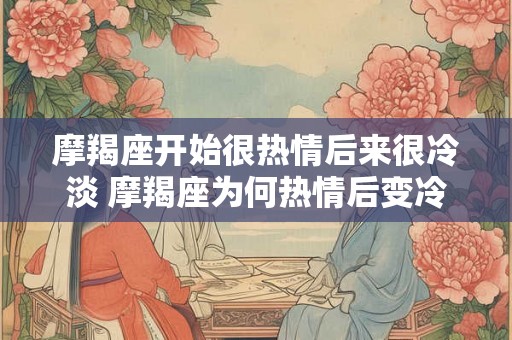 摩羯座开始很热情后来很冷淡 摩羯座为何热情后变冷淡 摩羯座开始很热情后来很冷淡 摩羯座为何热情后变冷淡