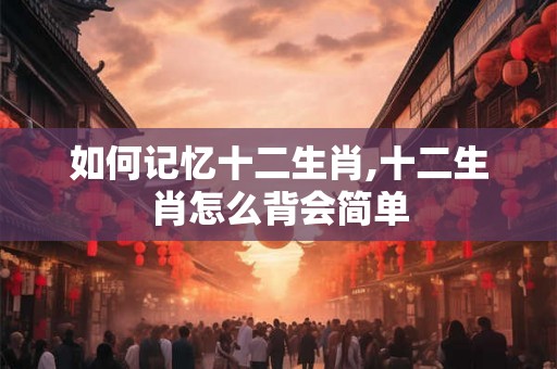 如何记忆十二生肖,十二生肖怎么背会简单
