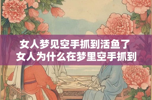 女人梦见空手抓到活鱼了 女人为什么在梦里空手抓到活鱼 女人梦见空手抓到活鱼了 女人为什么在梦里空手抓到活鱼