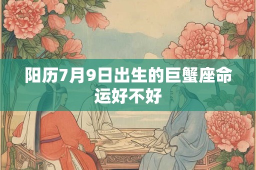 阳历7月9日出生的巨蟹座命运好不好 阳历7月9日出生的巨蟹座命运好不好