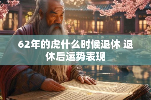 62年的虎什么时候退休 退休后运势表现