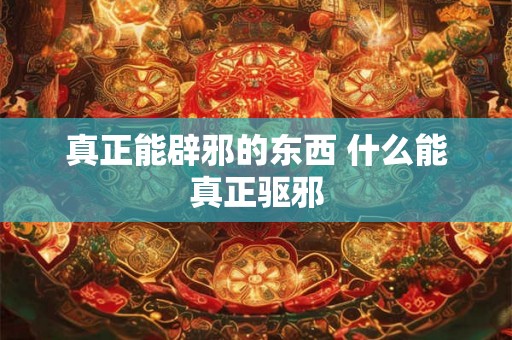 真正能辟邪的东西 什么能真正驱邪
