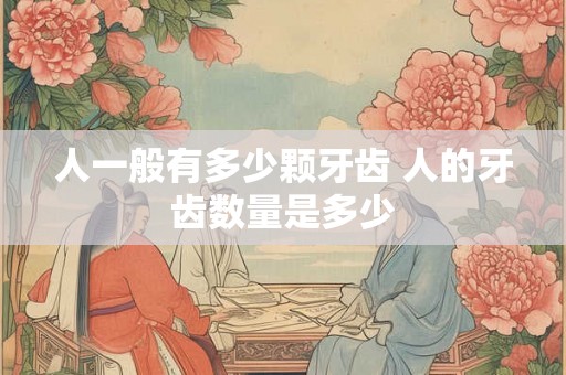 人一般有多少颗牙齿 人的牙齿数量是多少