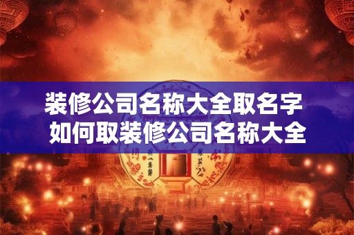 装修公司名称大全取名字 如何取装修公司名称大全