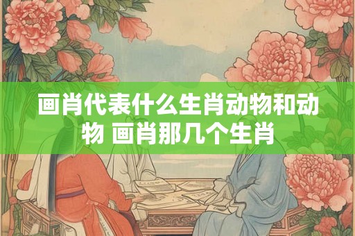 画肖代表什么生肖动物和动物 画肖那几个生肖