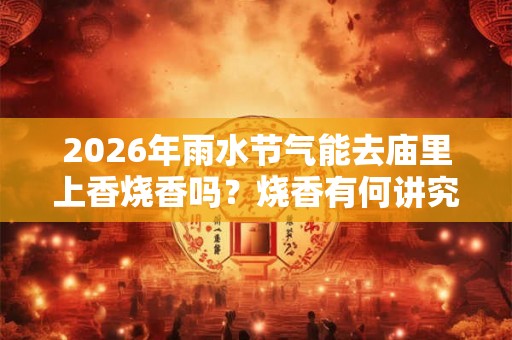 2026年雨水节气能去庙里上香烧香吗？烧香有何讲究？