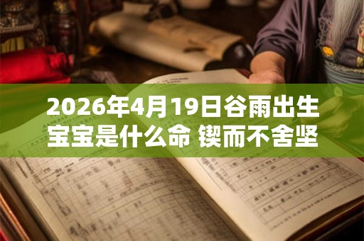 2026年4月19日谷雨出生宝宝是什么命 锲而不舍坚持不懈 2026年4月19日谷雨出生宝宝是什么命 锲而不舍坚持不懈