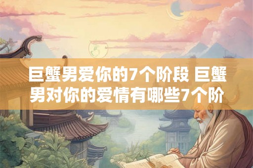 巨蟹男爱你的7个阶段 巨蟹男对你的爱情有哪些7个阶段