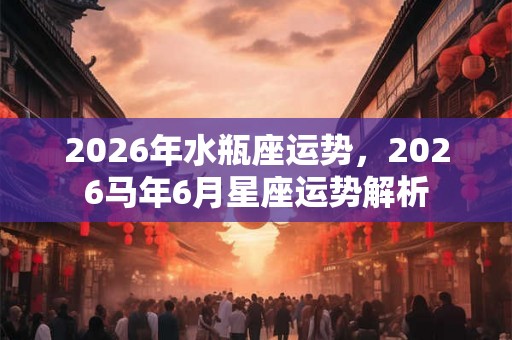 2026年水瓶座运势，2026马年6月星座运势解析