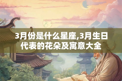 3月份是什么星座,3月生日代表的花朵及寓意大全