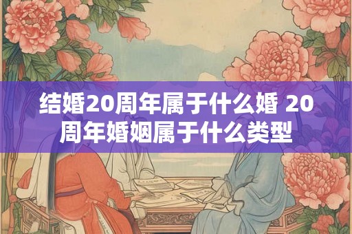 结婚20周年属于什么婚 20周年婚姻属于什么类型