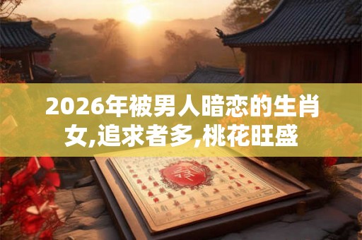 2026年被男人暗恋的生肖女,追求者多,桃花旺盛