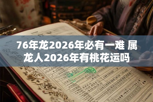 76年龙2026年必有一难 属龙人2026年有桃花运吗