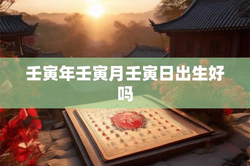 壬寅年壬寅月壬寅日出生好吗 壬寅年壬寅月壬寅日出生好吗