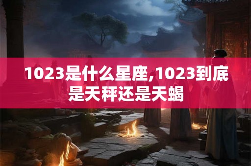 1023是什么星座,1023到底是天秤还是天蝎