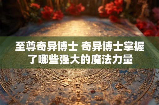 至尊奇异博士 奇异博士掌握了哪些强大的魔法力量
