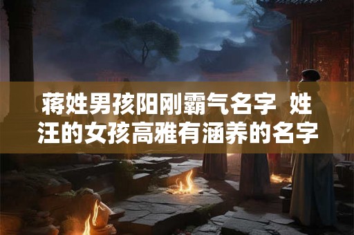 蒋姓男孩阳刚霸气名字 姓汪的女孩高雅有涵养的名字 蒋姓男孩阳刚霸气名字 姓汪的女孩高雅有涵养的名字