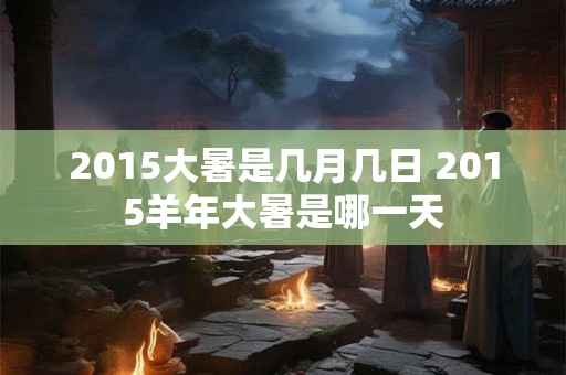 2015大暑是几月几日 2015羊年大暑是哪一天 2015大暑是几月几日 2015羊年大暑是哪一天