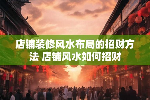 店铺装修风水布局的招财方法 店铺风水如何招财