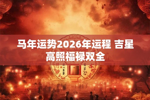马年运势2026年运程 吉星高照福禄双全