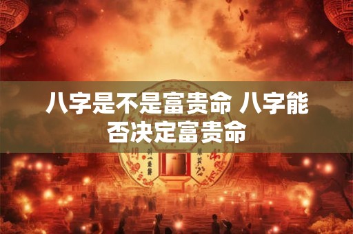 八字是不是富贵命 八字能否决定富贵命
