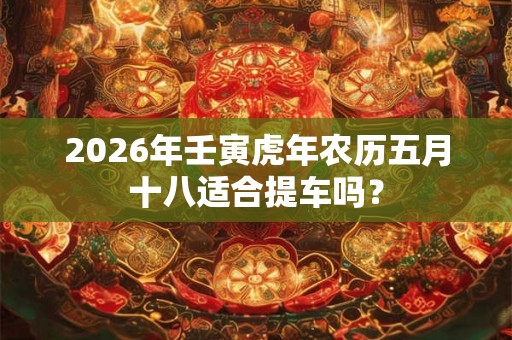 2026年壬寅虎年农历五月十八适合提车吗？
