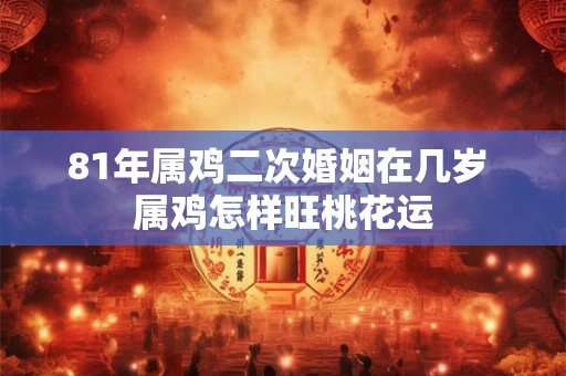 81年属鸡二次婚姻在几岁 属鸡怎样旺桃花运