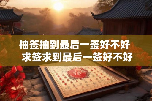 抽签抽到最后一签好不好  求签求到最后一签好不好
