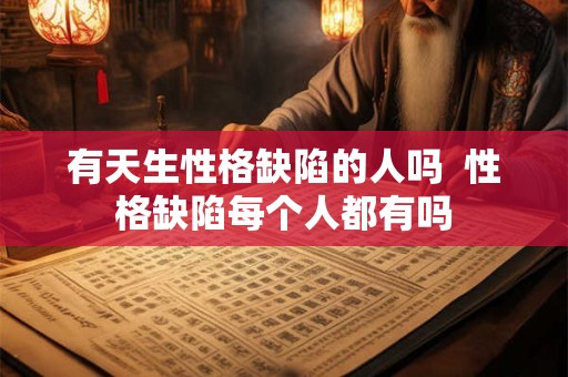 有天生性格缺陷的人吗 性格缺陷每个人都有吗 有天生性格缺陷的人吗 性格缺陷每个人都有吗