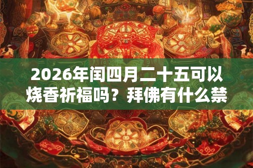 2026年闰四月二十五可以烧香祈福吗?拜佛有什么禁忌? 2026年闰四月二十五可以烧香祈福吗?拜佛有什么禁忌?