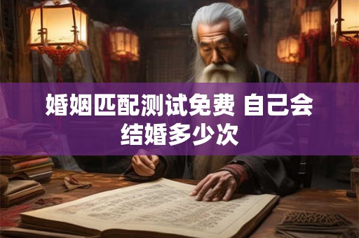 婚姻匹配测试免费 自己会结婚多少次 婚姻匹配测试免费 自己会结婚多少次
