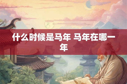 什么时候是马年 马年在哪一年