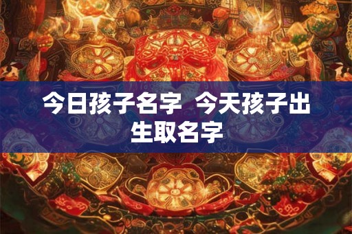 今日孩子名字  今天孩子出生取名字