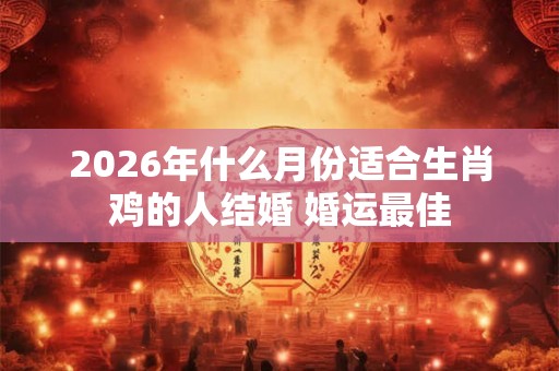 2026年什么月份适合生肖鸡的人结婚 婚运最佳