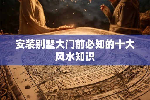 安装别墅大门前必知的十大风水知识