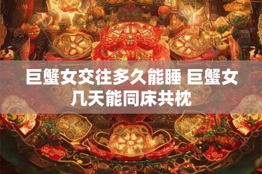 巨蟹女交往多久能睡 巨蟹女几天能同床共枕