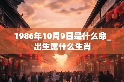 1986年10月9日是什么命_出生属什么生肖