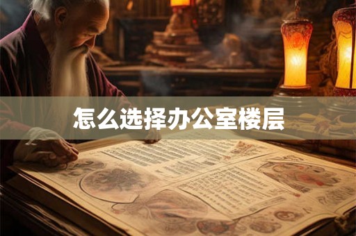 怎么选择办公室楼层 怎么选择办公室楼层