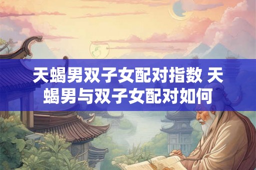 天蝎男双子女配对指数 天蝎男与双子女配对如何 天蝎男双子女配对指数 天蝎男与双子女配对如何