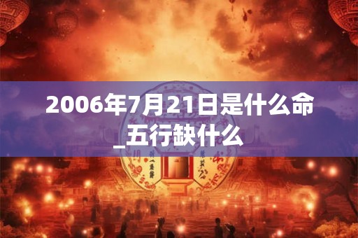 2006年7月21日是什么命_五行缺什么 2006年7月21日是什么命_五行缺什么