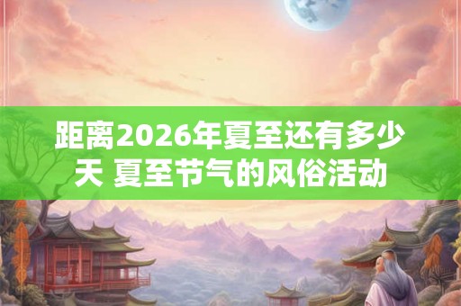 距离2026年夏至还有多少天 夏至节气的风俗活动 距离2026年夏至还有多少天 夏至节气的风俗活动